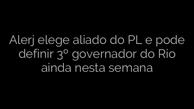 ​Alerj elege aliado do PL e pode definir 3º governador do Rio ainda nesta semana 